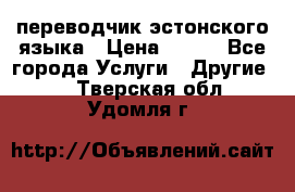 переводчик эстонского языка › Цена ­ 400 - Все города Услуги » Другие   . Тверская обл.,Удомля г.